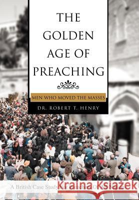 The Golden Age of Preaching: Men Who Moved the Masses Henry, Robert T. 9780595673537 iUniverse
