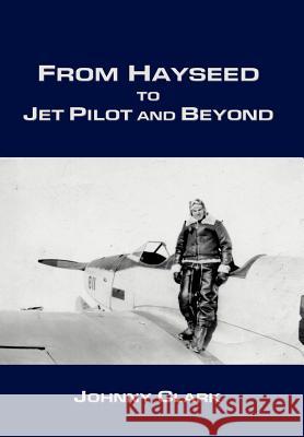 From Hayseed to Jet Pilot and Beyond Johnny Clark 9780595674213 iUniverse