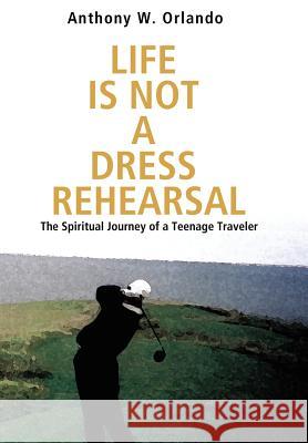 Life Is Not a Dress Rehearsal: The Spiritual Journey of a Teenage Traveler Orlando, Anthony W. 9780595674435 iUniverse