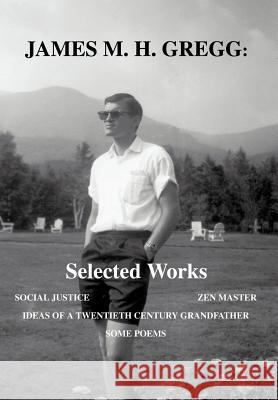 James M. H. Gregg: Selected Works: Social Justice Zen Master Ideas of a Twentieth Century Grandfather Some Poems Gregg, James M. H. 9780595674657 iUniverse