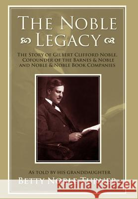 The Noble Legacy: The Story of Gilbert Clifford Noble, Cofounder of the Barnes & Noble and Noble & Noble Book Companies Turner, Betty N. 9780595675081 iUniverse