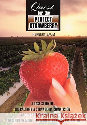 Quest for the Perfect Strawberry: A Case Study of the California Strawberry Commission and the Strawberry Industry: A Descriptive Model for Marketing Baum, Herbert 9780595675470 iUniverse