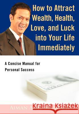 How to Attract Wealth, Health, Love, and Luck into Your Life Immediately: A Concise Manual for Personal Success Al-Maimani, Aiman A. 9780595676149 iUniverse