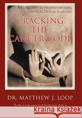 Cracking the Cancer Code: The Secret to Transforming Your Health from Inside Out Loop, Matthew J. 9780595677832 iUniverse