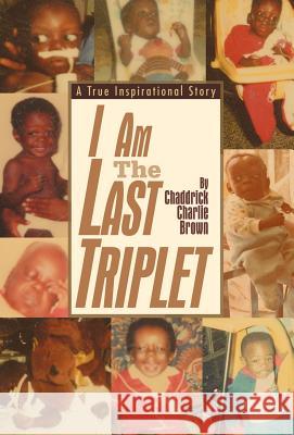 I Am The Last Triplet: A True Inspirational Story Brown, Chaddrick Charlie 9780595678365 iUniverse