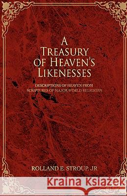 A Treasury of Heaven's Likenesses: Descriptions of Heaven from Scriptures of Major World Religions Stroup, Rolland E., Jr. 9780595678976 iUniverse