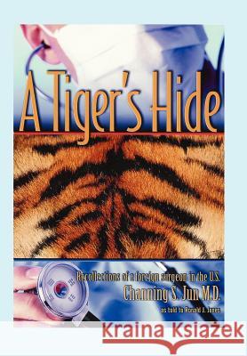 A Tiger's Hide: Recollections of a foreign surgeon in the U.S. Jun, Channing S. 9780595679683 iUniverse