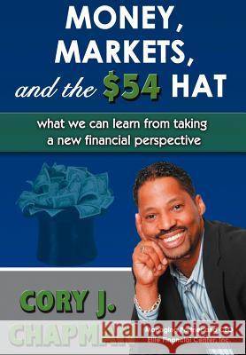 Money, Markets, and the $54 Hat: What We Can Learn from Taking a New Financial Perspective Chapman, Cory J. 9780595680009 iUniverse