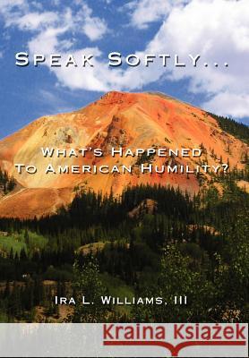 Speak Softly ...: What's Happened To American Humility? Williams, Ira L., III 9780595681877 iUniverse