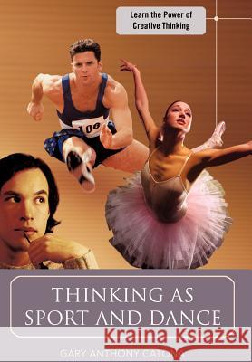 Thinking as Sport and Dance : Learn the Power of Creative Thinking Gary Anthony Catona 9780595682256 