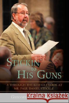 Stickin' to His Guns: A Through-The-Keyhole Look at Mr. Paul Daniel Steckle McClinchey, Gregory W. 9780595683512