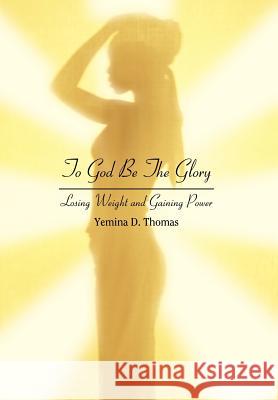 To God Be The Glory: Losing Weight and Gaining Power Thomas, Yemina D. 9780595685684 iUniverse