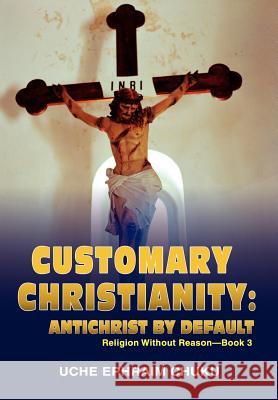 Customary Christianity: Antichrist by Default: Religion Without Reason - Book 3 Chuku, Uche Ephraim 9780595687480 iUniverse