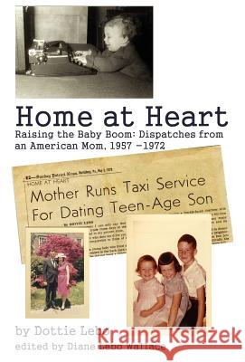 Home at Heart: Raising the Baby Boom: Dispatches from an American Mom, 1957-1972 Lebo, Dottie 9780595687978 iUniverse