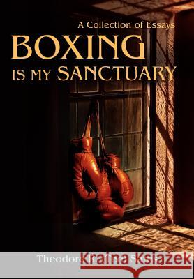 Boxing Is My Sanctuary: A Collection of Essays Sares, Theodore Roland 9780595689927 iUniverse