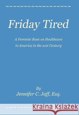 Friday Tired : A Feminist Rant on Healthcare in America in the 21st Century Jennifer C. Jaff 9780595690169 