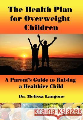 The Health Plan for Overweight Children: A Parent's Guide to Raising a Healthier Child Melissa Langone 9780595690992 iUniverse