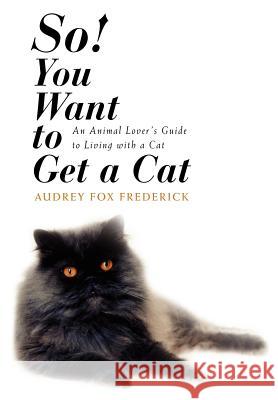 So! You Want to Get a Cat : An Animal Lover's Guide to Living with a Cat Audrey Fox Frederick 9780595693900 iUniverse