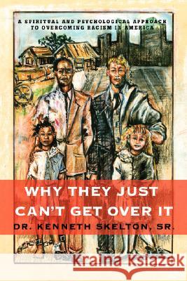 Why They Just Can't Get Over It: A Spiritual And Psychological Approach To Overcoming Racism in America Skelton, Kenneth 9780595695058 iUniverse