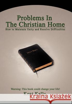 Problems In The Christian Home: How to Maintain Unity and Resolve Difficulties Kelly, Kent 9780595696598 iUniverse