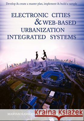 Electronic Cities & Web-Based Urbanization Integrated Systems: Develop & Create a Master Plan, Implement & Build a Sample Kamrani, Maryam 9780595698332 iUniverse