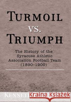 Turmoil vs. Triumph: The History of the Syracuse Athletic Association Football Team (1890-1900) Crippen, Kenneth R. 9780595698806 iUniverse