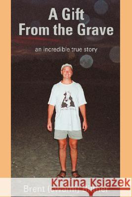 A Gift from the Grave: An Incredible True Story Bittner, Brent 9780595705078 iUniverse