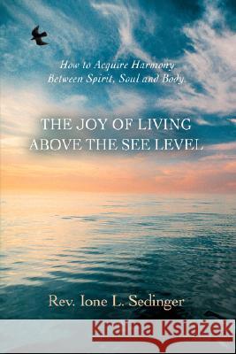 The Joy of Living Above the See Level: How to Acquire Harmony Between Spirit, Soul and Body. Sedinger, Ione L. 9780595705177 iUniverse