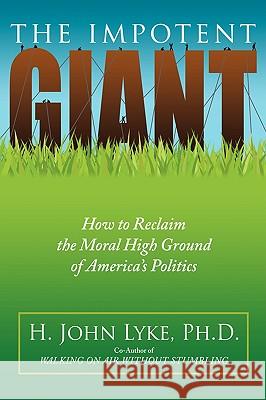 The Impotent Giant: How to Reclaim the Moral High Ground of America's Politics Lyke, H. John 9780595706648