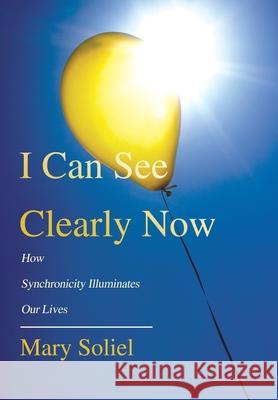 I Can See Clearly Now: How Synchronicity Illuminates Our Lives Soliel, Mary 9780595707119 iUniverse