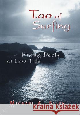 Tao of Surfing: Finding Depth at Low Tide Allen, Michael a. 9780595711727 iUniverse