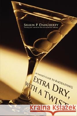 Extra Dry, with a Twist: An Insider's Guide to Bartending Daugherty, Shaun P. 9780595712847 iUniverse