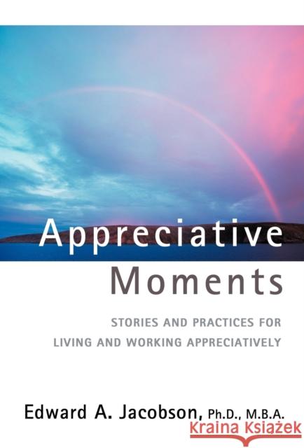 Appreciative Moments: Stories and Practices for Living and Working Appreciatively Jacobson, Edward A. 9780595717460 IUNIVERSE.COM