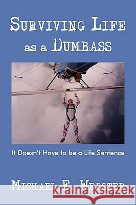 Surviving Life as a Dumbass: It Doesn't Have to Be a Life Sentence Webster, Michael E. 9780595718597