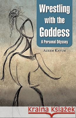 Wrestling with the Goddess: A Personal Odyssey Kayum, Azeem 9780595719570 iUniverse