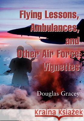 Flying Lessons, Ambulances, and other Air Force Vignettes Douglas Gracey 9780595744435