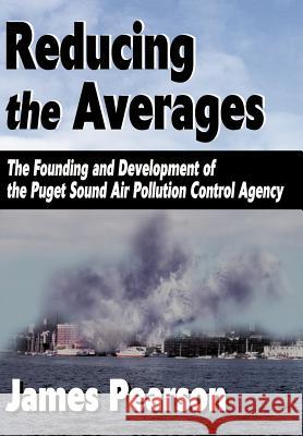 Reducing the Averages: The Founding and Development of the Puget Sound Air Pollution Control Agency Pearson, James 9780595745739