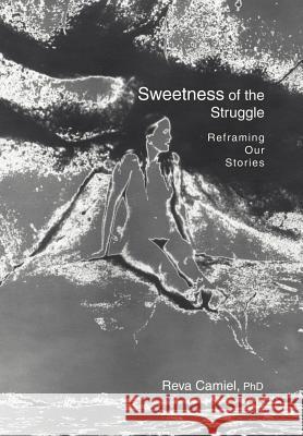 Sweetness of the Struggle: Reframing Our Stories Camiel, Reva 9780595747979 iUniverse
