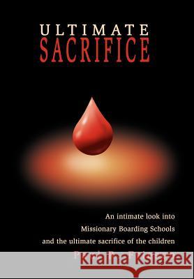 Ultimate Sacrifice: An Intimate Look Into Missionary Boarding Schools and the Ultimate Sacrifice of the Children Friesen, Paul R. 9780595748631 iUniverse