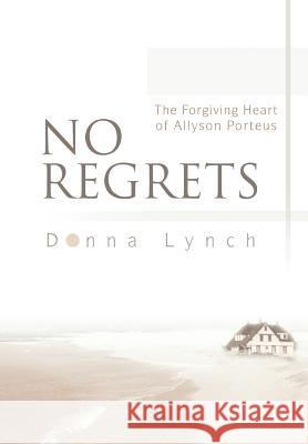 No Regrets: The Forgiving Heart of Allyson Porteus Lynch, Donna 9780595748761 iUniverse