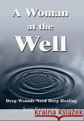 A Woman at the Well: Deep Wounds Need Deep Healing Handevidt, Kate 9780595749249 iUniverse