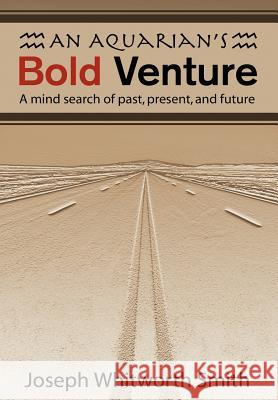 An Aquarian's Bold Venture: A Mind Search of Past, Present, and Future Smith, Joseph Whitworth 9780595751044 iUniverse