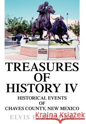 Treasures of History IV: Historical Events of Chaves County, New Mexico Fleming, Elvis E. 9780595751419 iUniverse