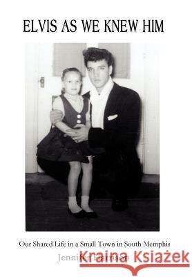 Elvis As We Knew Him: Our Shared Life in a Small Town in South Memphis Harrison, Jennifer 9780595751785 iUniverse