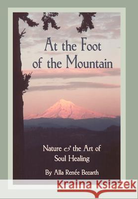 At the Foot of the Mountain: Nature and the Art of Soul Healing Bozarth, Alla Renee 9780595753796