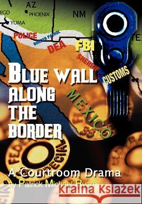 Blue Wall Along the Border: A Courtroom Drama Ryan, Patrick Michael 9780595758067 iUniverse