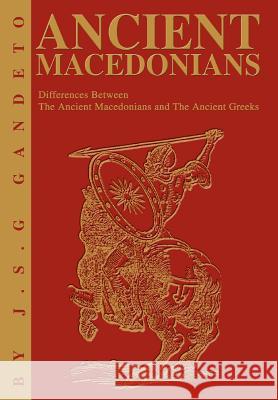 Ancient Macedonians: Differences Between The Ancient Macedonians and The Ancient Greeks J S Gandeto 9780595760329 iUniverse