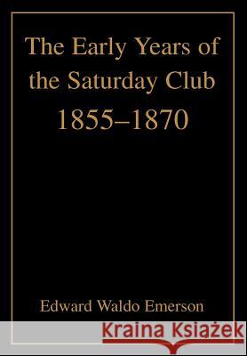 The Early Years of the Saturday Club: 1855-1870 Emerson, Edward Waldo 9780595762712 Authors Choice Press