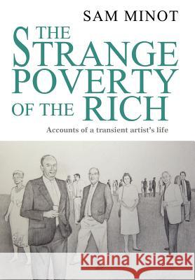 The Strange Poverty of the Rich: Accounts of a transient artist's life Minot, Sam 9780595764600 iUniverse