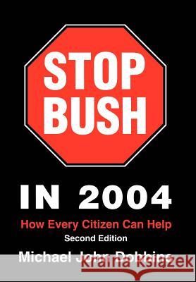 Stop Bush In 2004: How Every Citizen Can Help Dobbins, Michael John 9780595766482 iUniverse